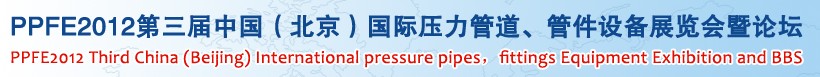 PPFE2012第三屆中國(guó)（北京）國(guó)際壓力管道、管件設(shè)備展覽會(huì)暨論壇