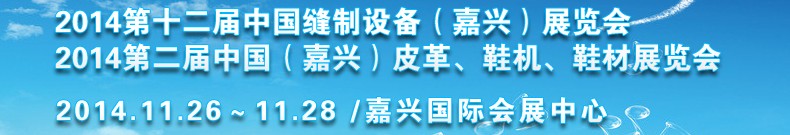 2014第十二屆中國縫制設備（嘉興）展覽會<br>2014第二屆中國（嘉興）皮革、鞋機、鞋材展覽會