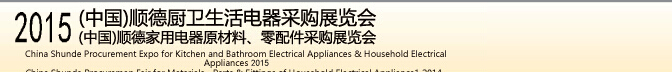 2015 (中國)順德廚衛(wèi)生活電器采購展覽會<br>2015(中國)順德家用電器原材料、零配件采購展覽會